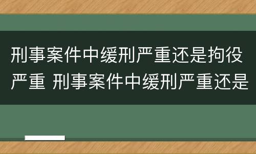 刑事案件中缓刑严重还是拘役严重 刑事案件中缓刑严重还是拘役严重呢