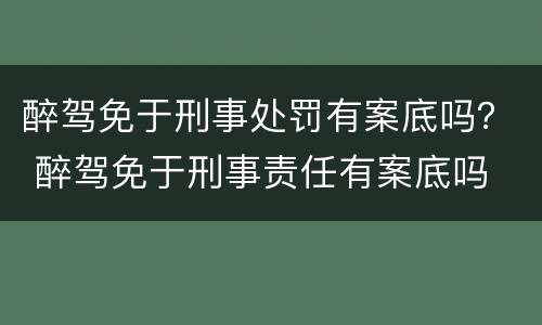 醉驾免于刑事处罚有案底吗？ 醉驾免于刑事责任有案底吗