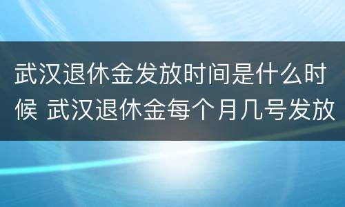 武汉退休金发放时间是什么时候 武汉退休金每个月几号发放