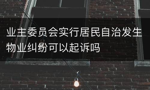 业主委员会实行居民自治发生物业纠纷可以起诉吗