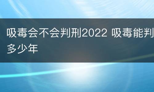 吸毒会不会判刑2022 吸毒能判多少年