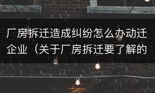 厂房拆迁造成纠纷怎么办动迁企业（关于厂房拆迁要了解的事情）