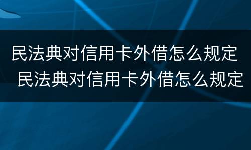 民法典对信用卡外借怎么规定 民法典对信用卡外借怎么规定的