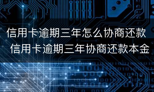信用卡逾期三年怎么协商还款 信用卡逾期三年协商还款本金时需要注意什么