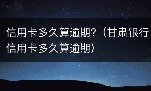 信用卡多久算逾期?（甘肃银行信用卡多久算逾期）