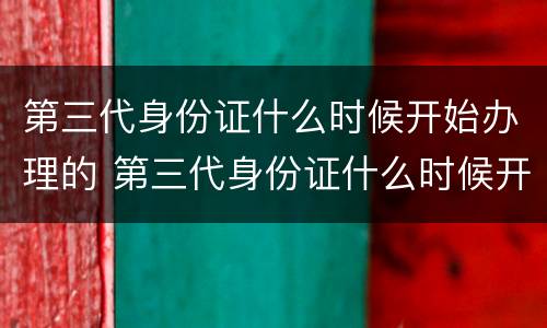 第三代身份证什么时候开始办理的 第三代身份证什么时候开始办理的