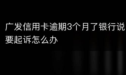 广发信用卡逾期3个月了银行说要起诉怎么办