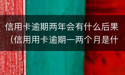 信用卡逾期两年会有什么后果（信用用卡逾期一两个月是什么后果）