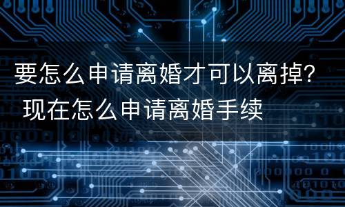 要怎么申请离婚才可以离掉？ 现在怎么申请离婚手续