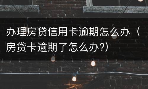 办理房贷信用卡逾期怎么办（房贷卡逾期了怎么办?）