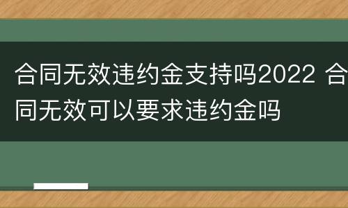 合同无效违约金支持吗2022 合同无效可以要求违约金吗