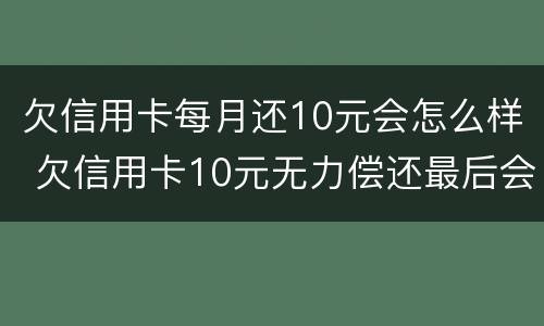 欠信用卡每月还10元会怎么样 欠信用卡10元无力偿还最后会怎么样