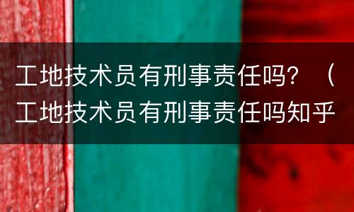 工地技术员有刑事责任吗？（工地技术员有刑事责任吗知乎）