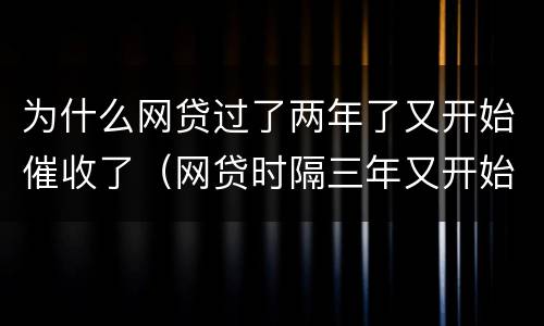 为什么网贷过了两年了又开始催收了（网贷时隔三年又开始催收）