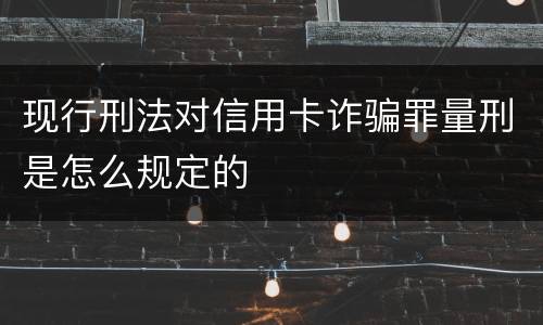 现行刑法对信用卡诈骗罪量刑是怎么规定的