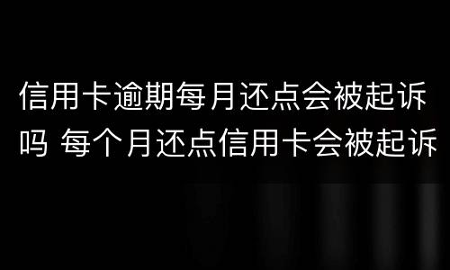 信用卡逾期每月还点会被起诉吗 每个月还点信用卡会被起诉吗