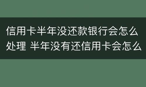 信用卡半年没还款银行会怎么处理 半年没有还信用卡会怎么样?