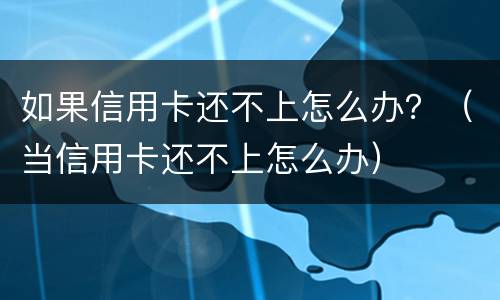 如果信用卡还不上怎么办？（当信用卡还不上怎么办）