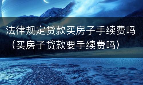 法律规定贷款买房子手续费吗（买房子贷款要手续费吗）