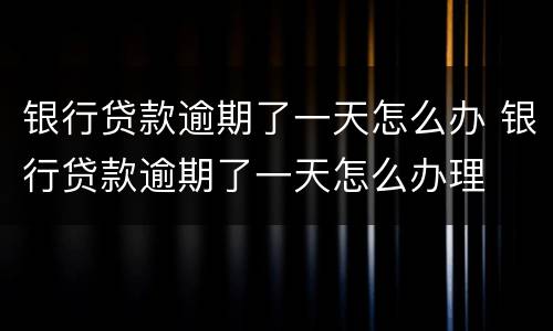 银行贷款逾期了一天怎么办 银行贷款逾期了一天怎么办理