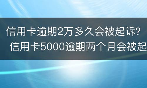 信用卡逾期2万多久会被起诉？ 信用卡5000逾期两个月会被起诉吗