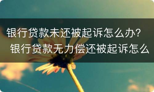 银行贷款未还被起诉怎么办？ 银行贷款无力偿还被起诉怎么办