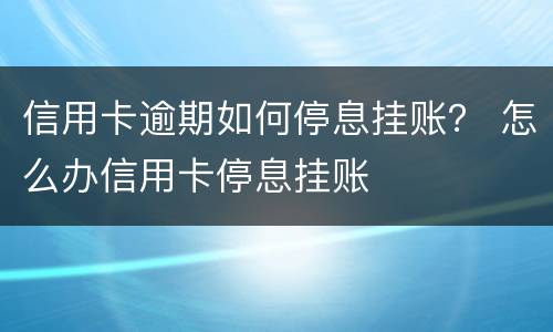 信用卡逾期如何停息挂账？ 怎么办信用卡停息挂账