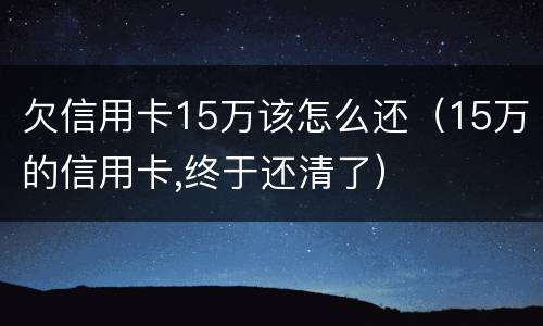 欠信用卡15万该怎么还（15万的信用卡,终于还清了）