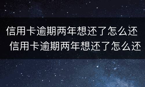 信用卡逾期两年想还了怎么还 信用卡逾期两年想还了怎么还本金