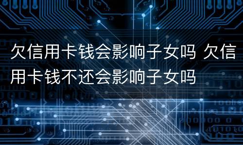 欠信用卡钱会影响子女吗 欠信用卡钱不还会影响子女吗