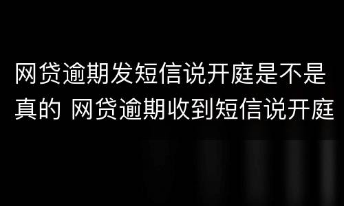 网贷逾期发短信说开庭是不是真的 网贷逾期收到短信说开庭是真的吗