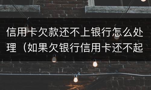 信用卡欠款还不上银行怎么处理（如果欠银行信用卡还不起会怎样处理）
