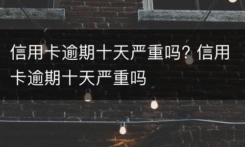 信用卡逾期十天严重吗? 信用卡逾期十天严重吗
