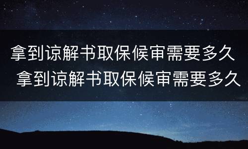 拿到谅解书取保候审需要多久 拿到谅解书取保候审需要多久出结果