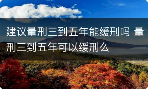 建议量刑三到五年能缓刑吗 量刑三到五年可以缓刑么