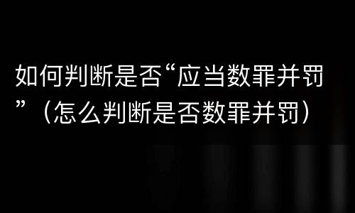 如何判断是否“应当数罪并罚”（怎么判断是否数罪并罚）
