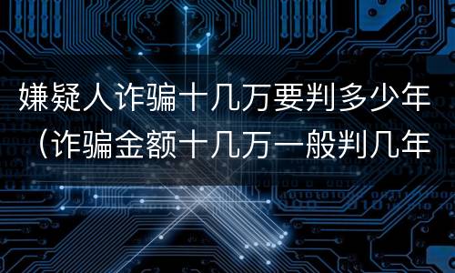 嫌疑人诈骗十几万要判多少年（诈骗金额十几万一般判几年）