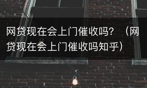 网贷现在会上门催收吗？（网贷现在会上门催收吗知乎）