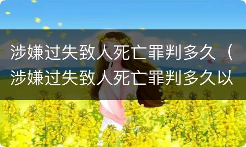 涉嫌过失致人死亡罪判多久（涉嫌过失致人死亡罪判多久以上）