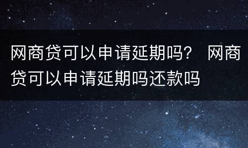 网商贷可以申请延期吗？ 网商贷可以申请延期吗还款吗