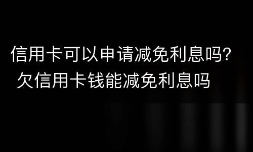 信用卡可以申请减免利息吗？ 欠信用卡钱能减免利息吗