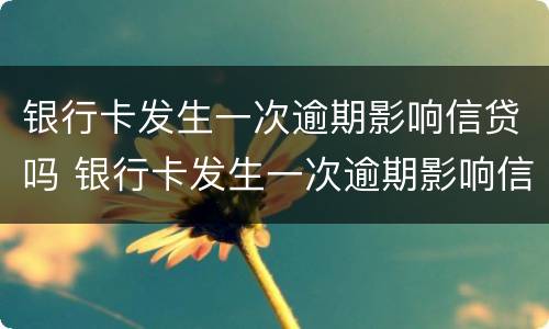 银行卡发生一次逾期影响信贷吗 银行卡发生一次逾期影响信贷吗知乎