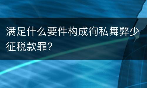 满足什么要件构成徇私舞弊少征税款罪?