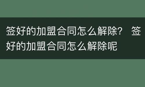 签好的加盟合同怎么解除？ 签好的加盟合同怎么解除呢