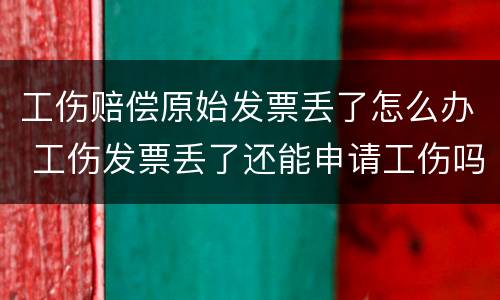 工伤赔偿原始发票丢了怎么办 工伤发票丢了还能申请工伤吗