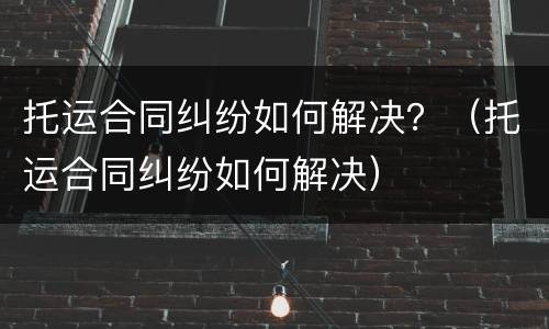 托运合同纠纷如何解决？（托运合同纠纷如何解决）