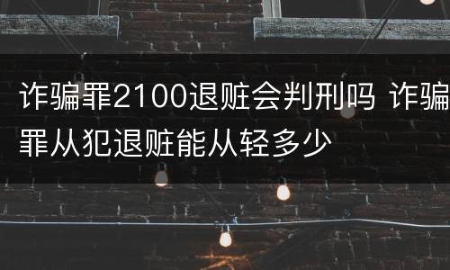诈骗罪2100退赃会判刑吗 诈骗罪从犯退赃能从轻多少