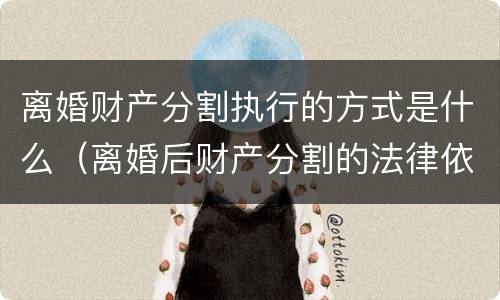 离婚财产分割执行的方式是什么（离婚后财产分割的法律依据）