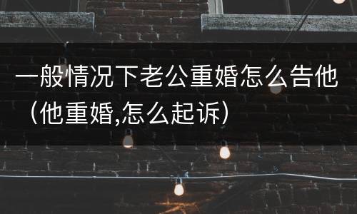 一般情况下老公重婚怎么告他（他重婚,怎么起诉）