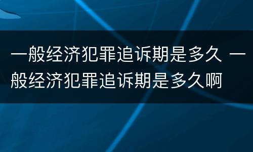 一般经济犯罪追诉期是多久 一般经济犯罪追诉期是多久啊
